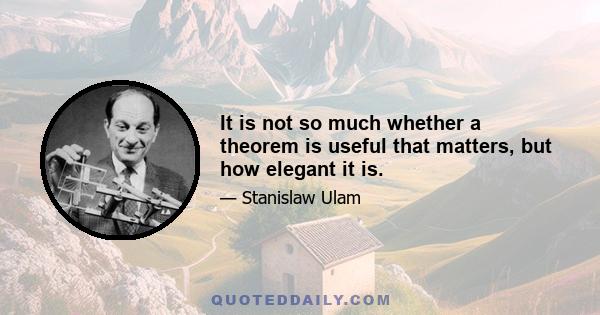 It is not so much whether a theorem is useful that matters, but how elegant it is.