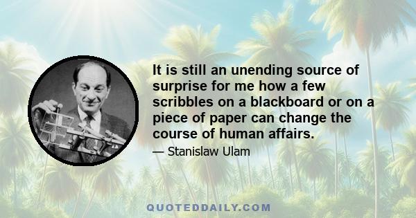 It is still an unending source of surprise for me how a few scribbles on a blackboard or on a piece of paper can change the course of human affairs.