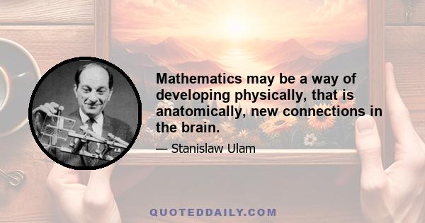 Mathematics may be a way of developing physically, that is anatomically, new connections in the brain.