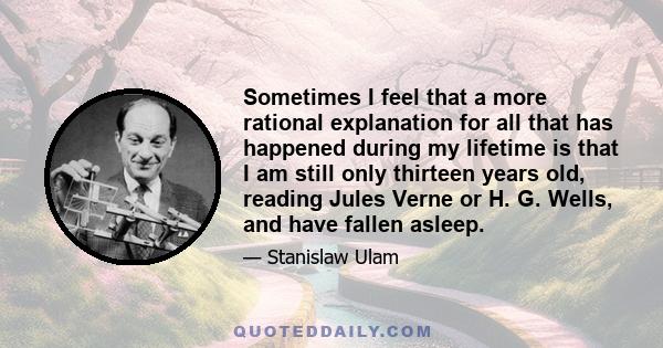 Sometimes I feel that a more rational explanation for all that has happened during my lifetime is that I am still only thirteen years old, reading Jules Verne or H. G. Wells, and have fallen asleep.