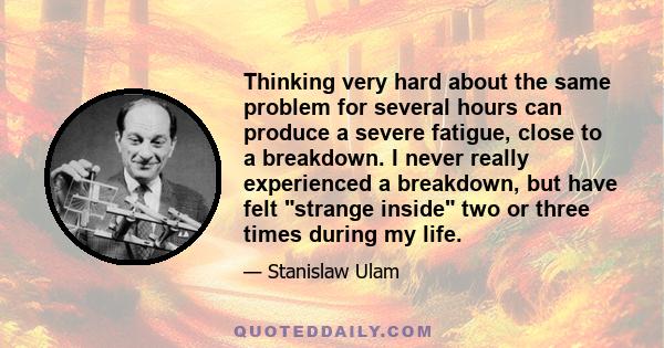 Thinking very hard about the same problem for several hours can produce a severe fatigue, close to a breakdown. I never really experienced a breakdown, but have felt strange inside two or three times during my life.