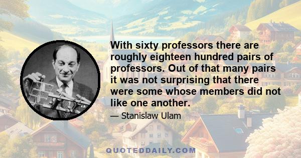 With sixty professors there are roughly eighteen hundred pairs of professors. Out of that many pairs it was not surprising that there were some whose members did not like one another.