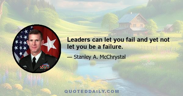 Leaders can let you fail and yet not let you be a failure.