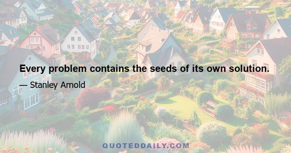 Every problem contains the seeds of its own solution.