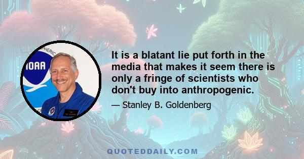 It is a blatant lie put forth in the media that makes it seem there is only a fringe of scientists who don't buy into anthropogenic.