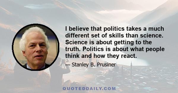 I believe that politics takes a much different set of skills than science. Science is about getting to the truth. Politics is about what people think and how they react.