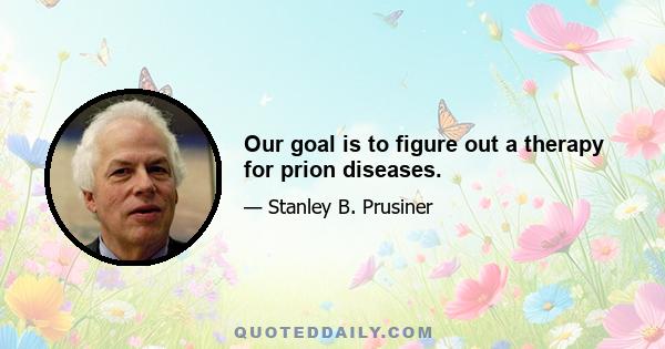 Our goal is to figure out a therapy for prion diseases.