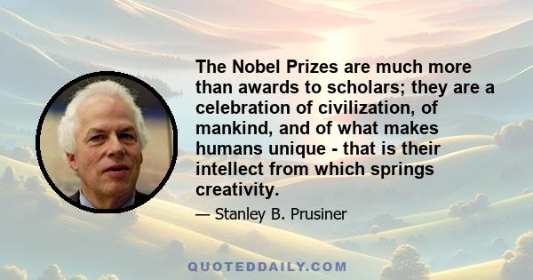 The Nobel Prizes are much more than awards to scholars; they are a celebration of civilization, of mankind, and of what makes humans unique - that is their intellect from which springs creativity.