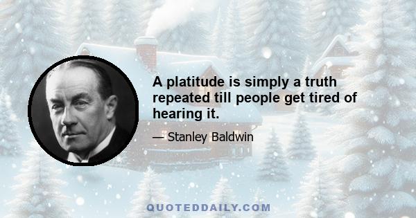 A platitude is simply a truth repeated till people get tired of hearing it.