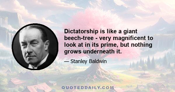 Dictatorship is like a giant beech-tree - very magnificent to look at in its prime, but nothing grows underneath it.