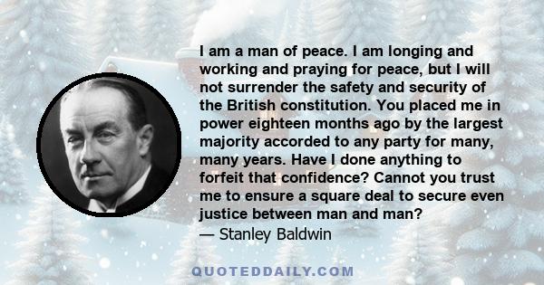 I am a man of peace. I am longing and working and praying for peace, but I will not surrender the safety and security of the British constitution. You placed me in power eighteen months ago by the largest majority