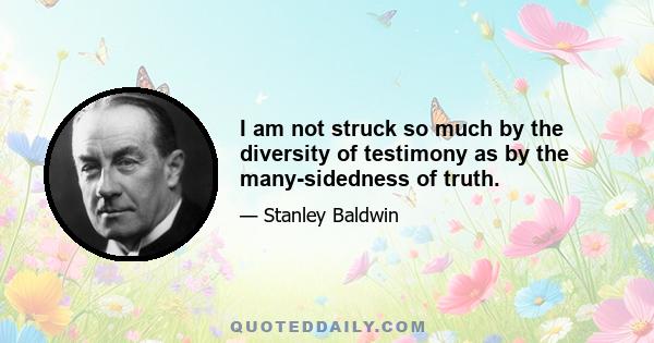 I am not struck so much by the diversity of testimony as by the many-sidedness of truth.