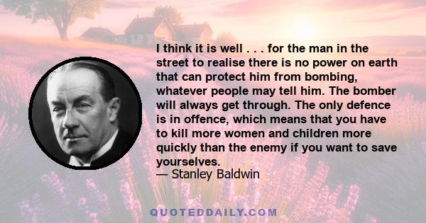 I think it is well . . . for the man in the street to realise there is no power on earth that can protect him from bombing, whatever people may tell him. The bomber will always get through. The only defence is in