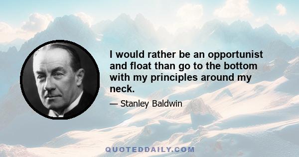 I would rather be an opportunist and float than go to the bottom with my principles around my neck.