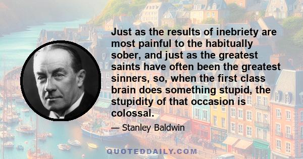 Just as the results of inebriety are most painful to the habitually sober, and just as the greatest saints have often been the greatest sinners, so, when the first class brain does something stupid, the stupidity of