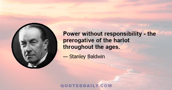 Power without responsibility - the prerogative of the harlot throughout the ages.