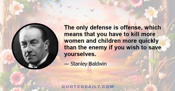 The only defense is offense, which means that you have to kill more women and children more quickly than the enemy if you wish to save yourselves.