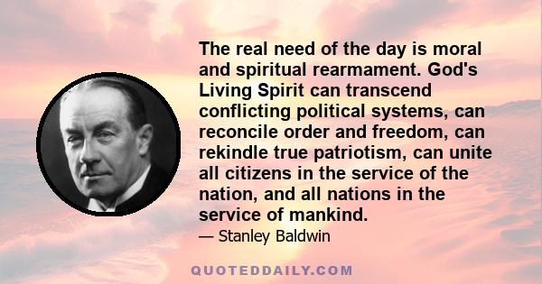 The real need of the day is moral and spiritual rearmament. God's Living Spirit can transcend conflicting political systems, can reconcile order and freedom, can rekindle true patriotism, can unite all citizens in the