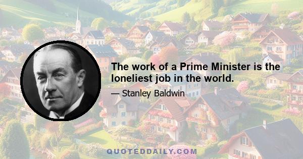 The work of a Prime Minister is the loneliest job in the world.