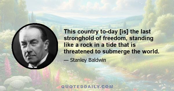 This country to-day [is] the last stronghold of freedom, standing like a rock in a tide that is threatened to submerge the world.