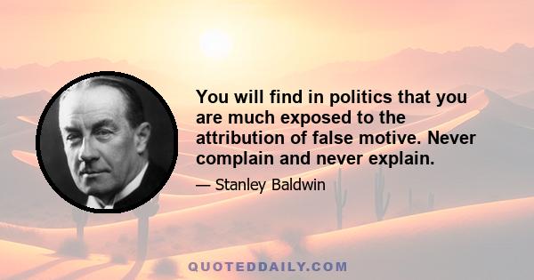 You will find in politics that you are much exposed to the attribution of false motive. Never complain and never explain.