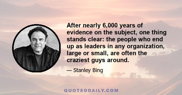 After nearly 6,000 years of evidence on the subject, one thing stands clear: the people who end up as leaders in any organization, large or small, are often the craziest guys around.