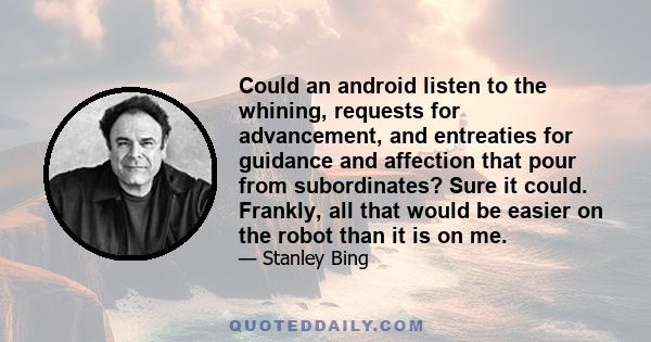 Could an android listen to the whining, requests for advancement, and entreaties for guidance and affection that pour from subordinates? Sure it could. Frankly, all that would be easier on the robot than it is on me.