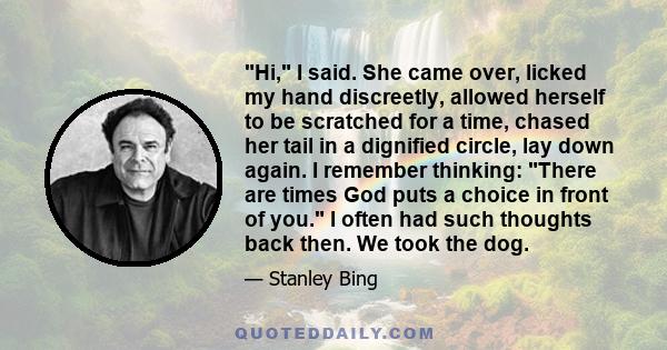 Hi, I said. She came over, licked my hand discreetly, allowed herself to be scratched for a time, chased her tail in a dignified circle, lay down again. I remember thinking: There are times God puts a choice in front of 