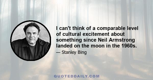 I can't think of a comparable level of cultural excitement about something since Neil Armstrong landed on the moon in the 1960s.