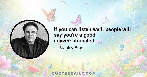 If you can listen well, people will say you're a good conversationalist.