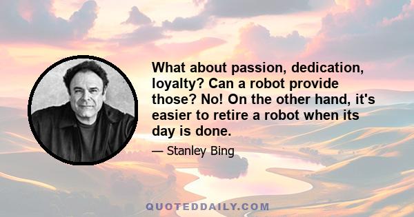 What about passion, dedication, loyalty? Can a robot provide those? No! On the other hand, it's easier to retire a robot when its day is done.