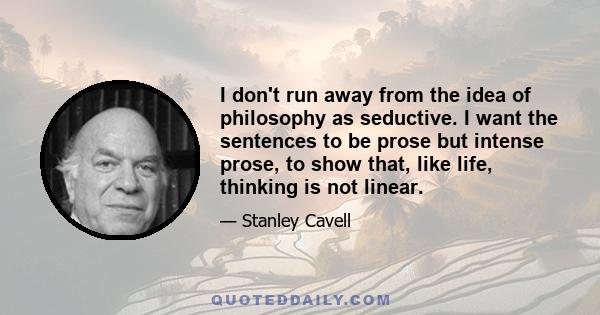 I don't run away from the idea of philosophy as seductive. I want the sentences to be prose but intense prose, to show that, like life, thinking is not linear.