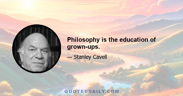 Philosophy is the education of grown-ups.