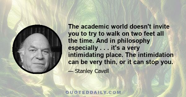 The academic world doesn't invite you to try to walk on two feet all the time. And in philosophy especially . . . it's a very intimidating place. The intimidation can be very thin, or it can stop you.