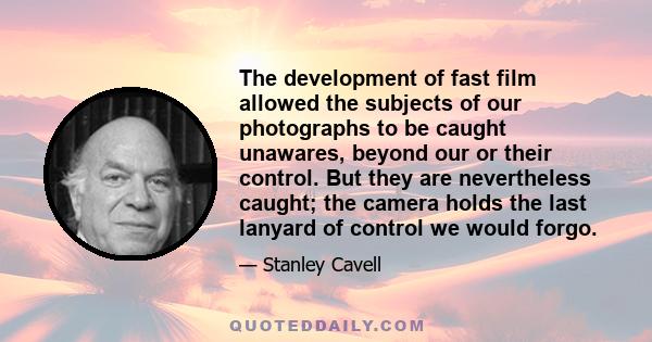 The development of fast film allowed the subjects of our photographs to be caught unawares, beyond our or their control. But they are nevertheless caught; the camera holds the last lanyard of control we would forgo.