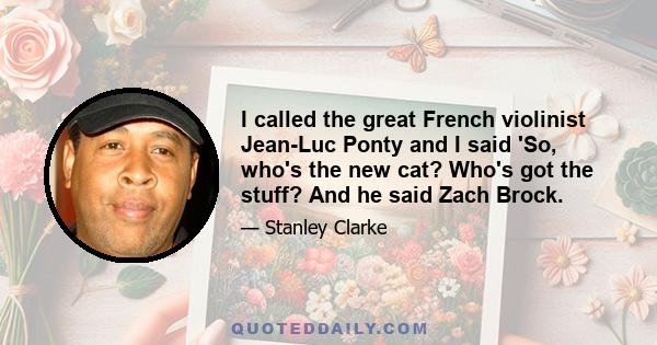 I called the great French violinist Jean-Luc Ponty and I said 'So, who's the new cat? Who's got the stuff? And he said Zach Brock.