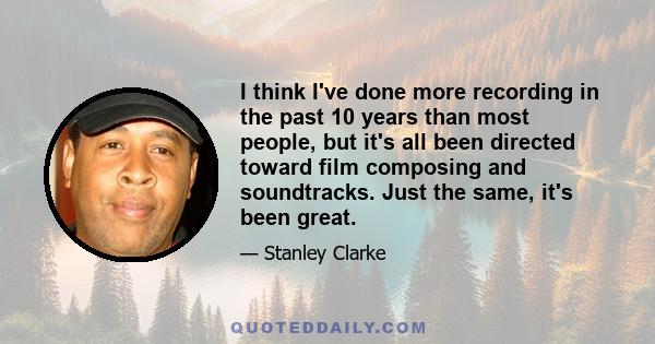 I think I've done more recording in the past 10 years than most people, but it's all been directed toward film composing and soundtracks. Just the same, it's been great.