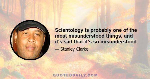 Scientology is probably one of the most misunderstood things, and it's sad that it's so misunderstood.