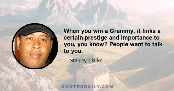 When you win a Grammy, it links a certain prestige and importance to you, you know? People want to talk to you.