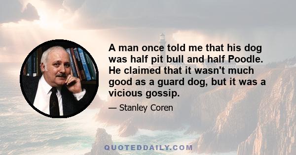 A man once told me that his dog was half pit bull and half Poodle. He claimed that it wasn't much good as a guard dog, but it was a vicious gossip.