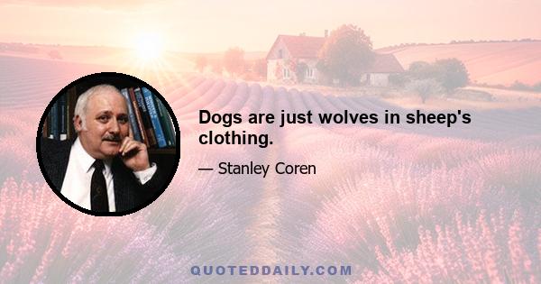 Dogs are just wolves in sheep's clothing.