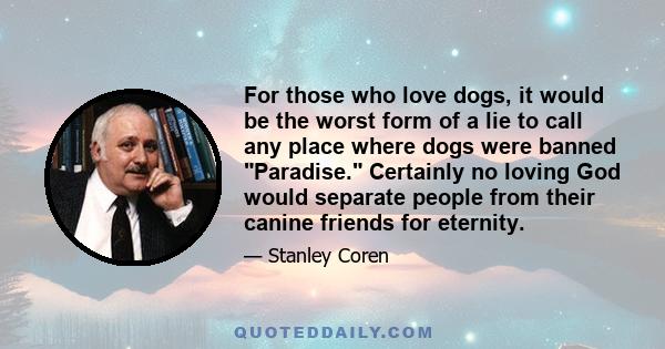 For those who love dogs, it would be the worst form of a lie to call any place where dogs were banned Paradise. Certainly no loving God would separate people from their canine friends for eternity.