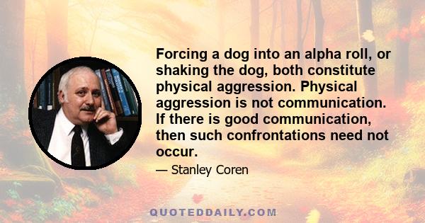 Forcing a dog into an alpha roll, or shaking the dog, both constitute physical aggression. Physical aggression is not communication. If there is good communication, then such confrontations need not occur.