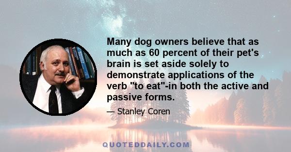 Many dog owners believe that as much as 60 percent of their pet's brain is set aside solely to demonstrate applications of the verb to eat-in both the active and passive forms.