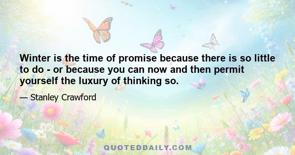 Winter is the time of promise because there is so little to do - or because you can now and then permit yourself the luxury of thinking so.