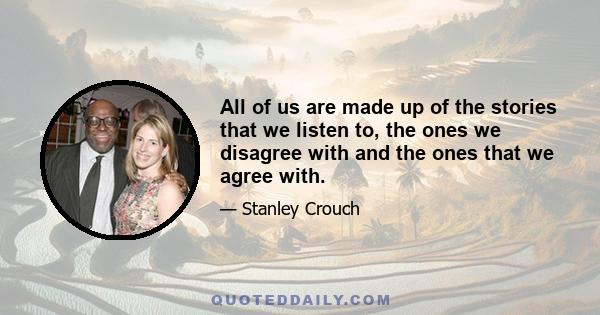 All of us are made up of the stories that we listen to, the ones we disagree with and the ones that we agree with.