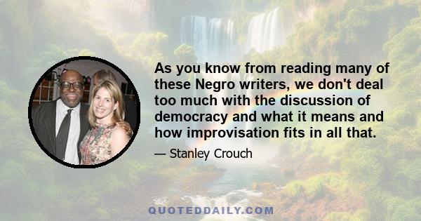 As you know from reading many of these Negro writers, we don't deal too much with the discussion of democracy and what it means and how improvisation fits in all that.