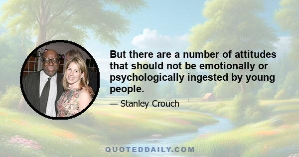 But there are a number of attitudes that should not be emotionally or psychologically ingested by young people.