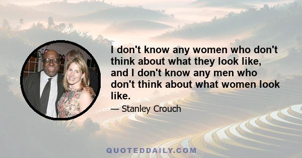 I don't know any women who don't think about what they look like, and I don't know any men who don't think about what women look like.