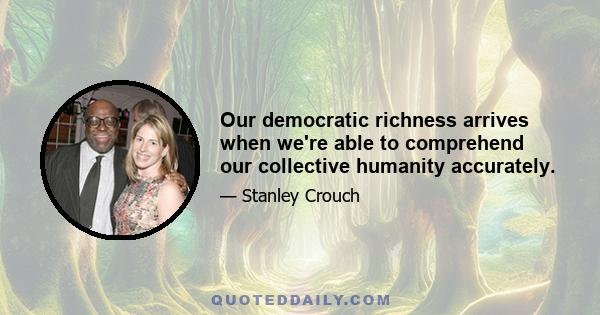 Our democratic richness arrives when we're able to comprehend our collective humanity accurately.